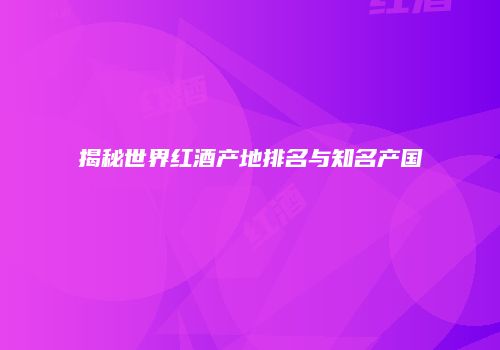 揭秘世界红酒产地排名与知名产国