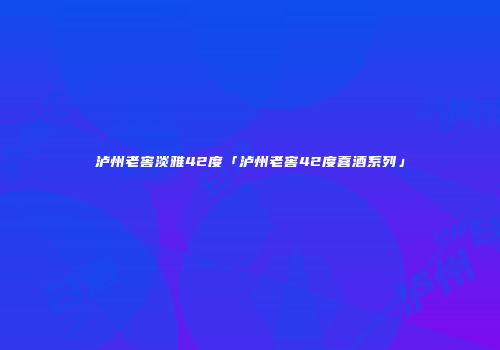 泸州老窖淡雅42度「泸州老窖42度喜酒系列」