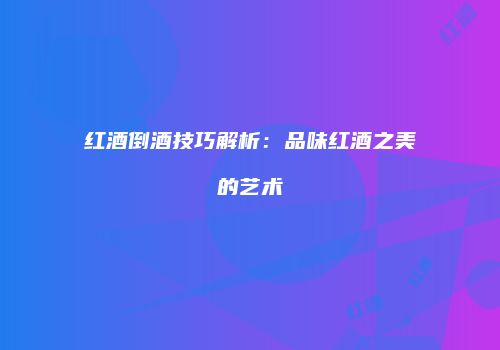 红酒倒酒技巧解析：品味红酒之美的艺术