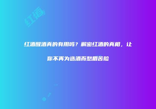 红酒醒酒真的有用吗？解密红酒的真相，让你不再为选酒而愁眉苦脸