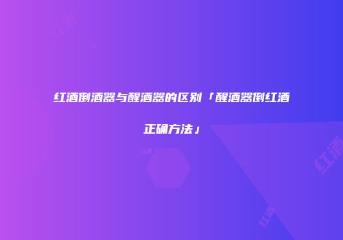 红酒倒酒器与醒酒器的区别「醒酒器倒红酒正确方法」