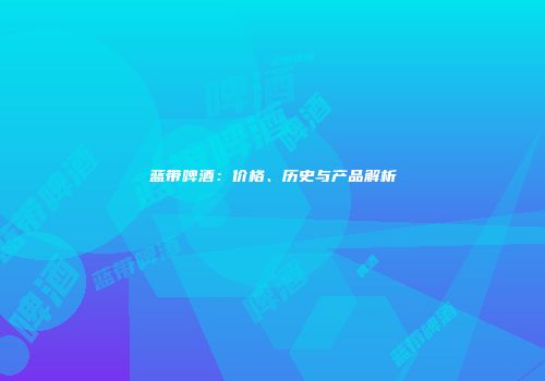 蓝带啤酒：价格、历史与产品解析