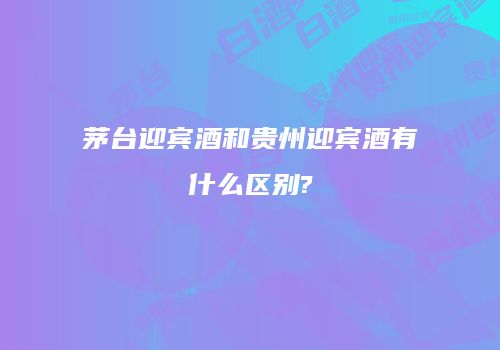 茅台迎宾酒和贵州迎宾酒有什么区别?