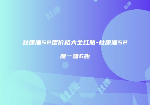 杜康酒52度价格大全红瓶-杜康酒52度一箱6瓶