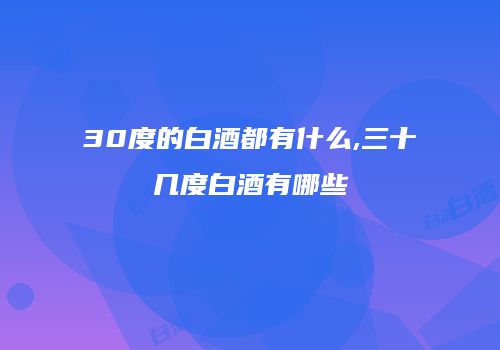 30度的白酒都有什么,三十几度白酒有哪些