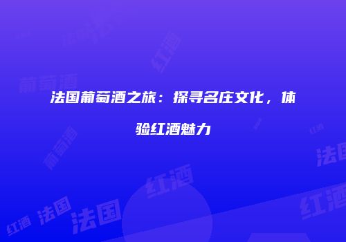 法国葡萄酒之旅：探寻名庄文化，体验红酒魅力