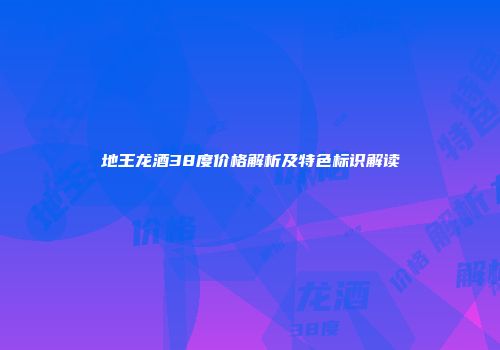 地王龙酒38度价格解析及特色标识解读