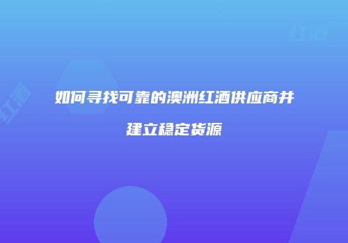 如何寻找可靠的澳洲红酒供应商并建立稳定货源