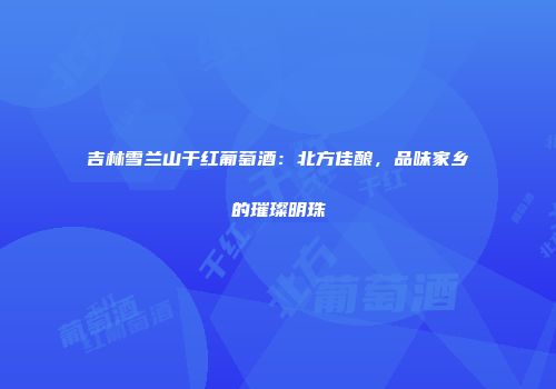 吉林雪兰山干红葡萄酒：北方佳酿，品味家乡的璀璨明珠