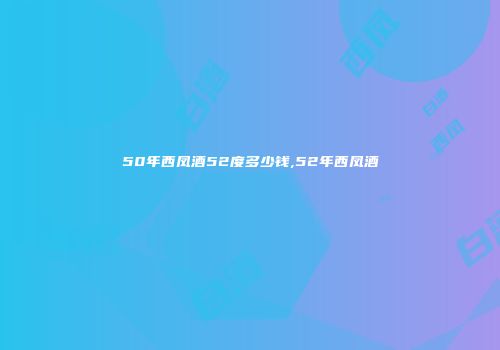 50年西凤酒52度多少钱,52年西凤酒