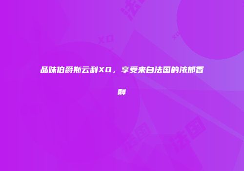 品味伯爵斯云利XO，享受来自法国的浓郁香醇