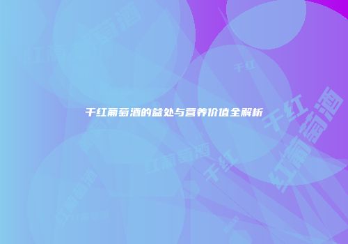 干红葡萄酒的益处与营养价值全解析