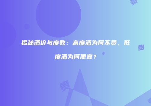 揭秘酒价与度数：高度酒为何不贵，低度酒为何便宜？