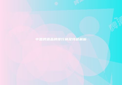 中国啤酒品牌排行榜及特色解析