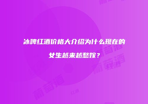 冰啤红酒价格大介绍为什么现在的女生越来越愁嫁？