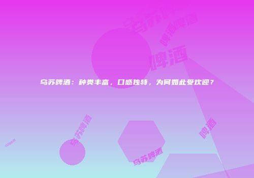 乌苏啤酒：种类丰富，口感独特，为何如此受欢迎？