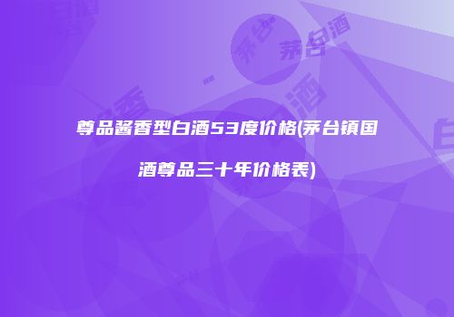 尊品酱香型白酒53度价格(茅台镇国酒尊品三十年价格表)