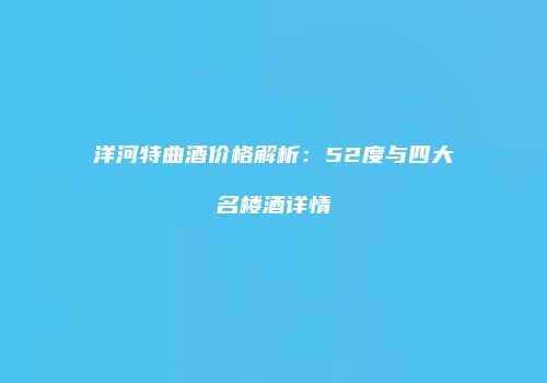 洋河特曲酒价格解析：52度与四大名楼酒详情