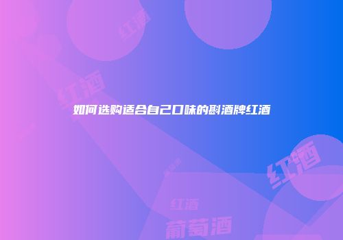 如何选购适合自己口味的斟酒牌红酒