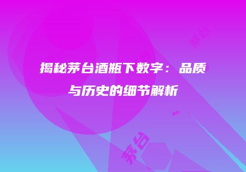 揭秘茅台酒瓶下数字：品质与历史的细节解析