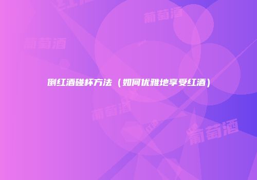 倒红酒碰杯方法（如何优雅地享受红酒）