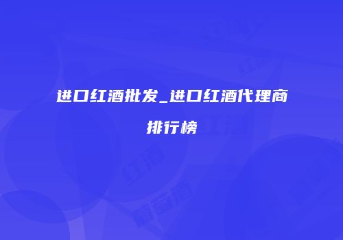 进口红酒批发_进口红酒代理商排行榜