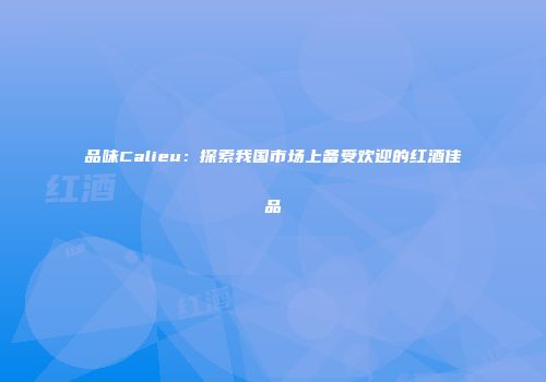 品味Calieu：探索我国市场上备受欢迎的红酒佳品