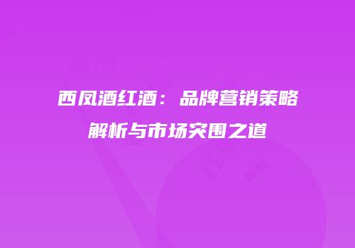 西凤酒红酒：品牌营销策略解析与市场突围之道