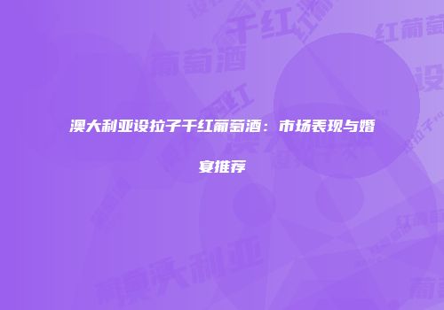 澳大利亚设拉子干红葡萄酒：市场表现与婚宴推荐