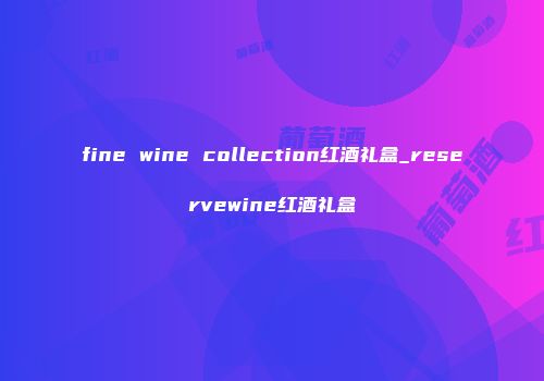 fine wine collection红酒礼盒_reservewine红酒礼盒