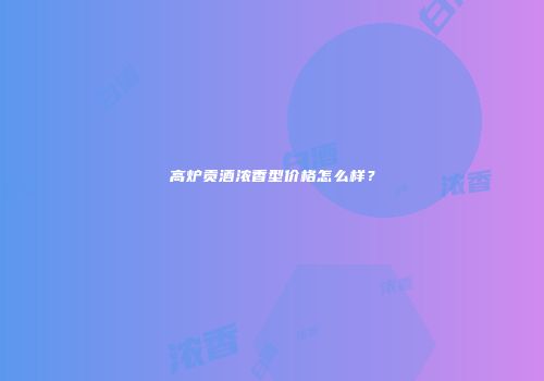 高炉贡酒浓香型价格怎么样？