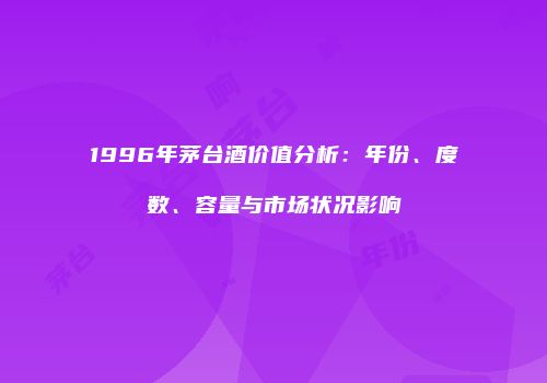 1996年茅台酒价值分析：年份、度数、容量与市场状况影响