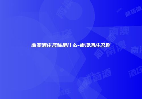 南澳酒庄名称是什么-南澳酒庄名称