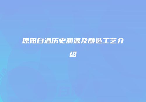 原阳白酒历史渊源及酿造工艺介绍