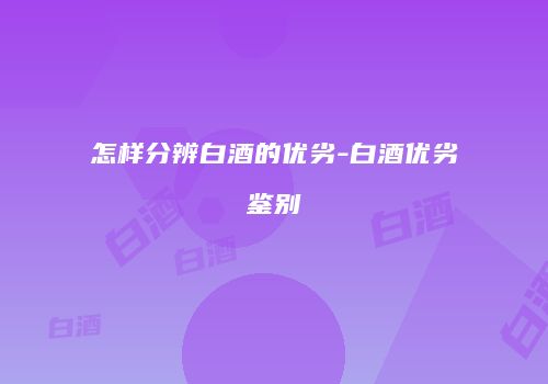 怎样分辨白酒的优劣-白酒优劣鉴别