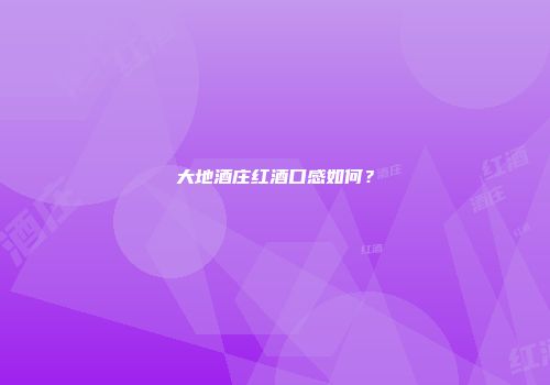 大地酒庄红酒口感如何？