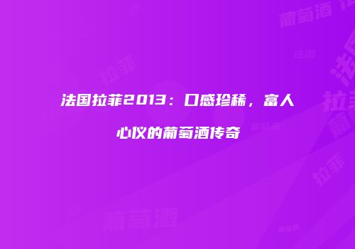 法国拉菲2013：口感珍稀，富人心仪的葡萄酒传奇