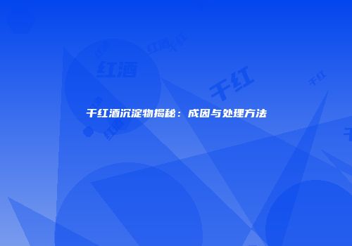 干红酒沉淀物揭秘：成因与处理方法