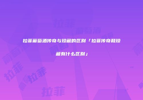 拉菲葡萄酒传奇与珍藏的区别「拉菲传奇和珍藏有什么区别」