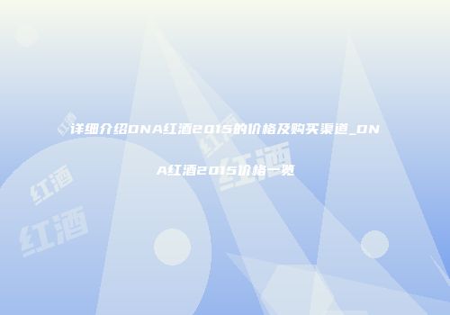 详细介绍DNA红酒2015的价格及购买渠道_DNA红酒2015价格一览