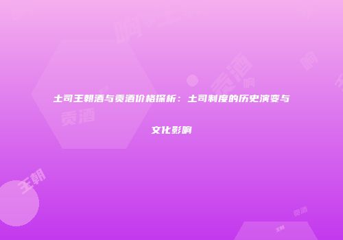土司王朝酒与贡酒价格探析：土司制度的历史演变与文化影响