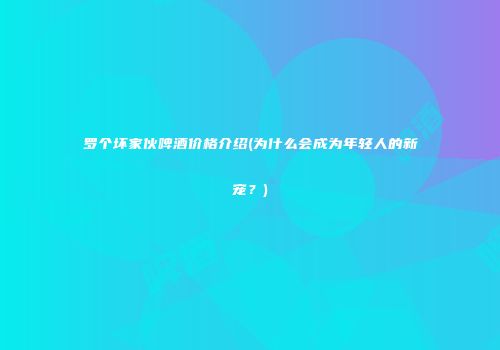 罗个坏家伙啤酒价格介绍(为什么会成为年轻人的新宠？)
