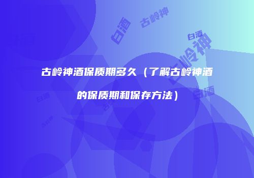 古岭神酒保质期多久（了解古岭神酒的保质期和保存方法）