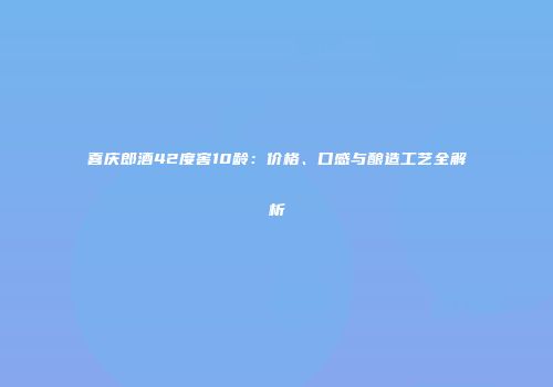 喜庆郎酒42度窖10龄：价格、口感与酿造工艺全解析
