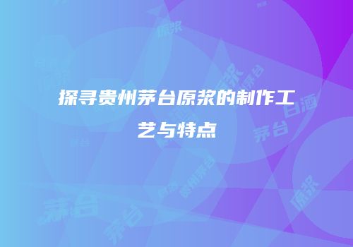 探寻贵州茅台原浆的制作工艺与特点
