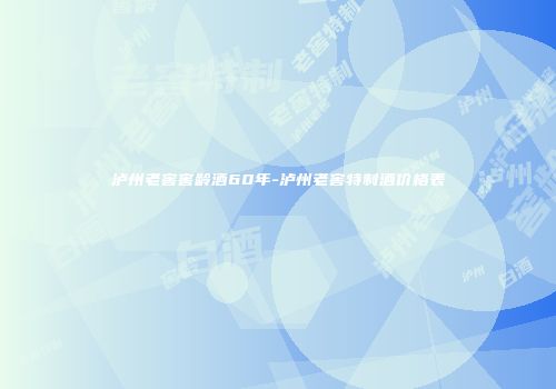 泸州老窖窖龄酒60年-泸州老窖特制酒价格表