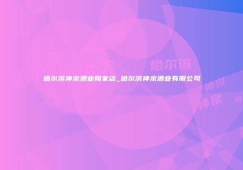 哈尔滨神泉酒业陶家店_哈尔滨神泉酒业有限公司