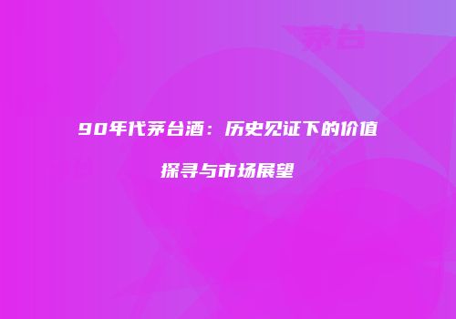 90年代茅台酒：历史见证下的价值探寻与市场展望
