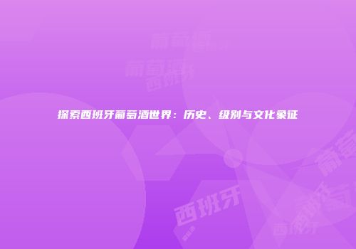 探索西班牙葡萄酒世界：历史、级别与文化象征
