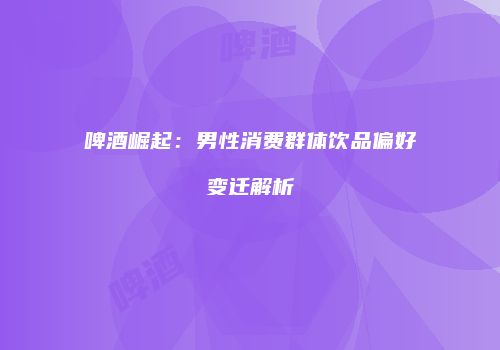 啤酒崛起：男性消费群体饮品偏好变迁解析
